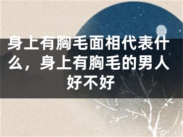 身上有胸毛面相代表什么，身上有胸毛的男人好不好