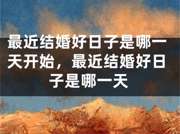 最近结婚好日子是哪一天开始，最近结婚好日子是哪一天