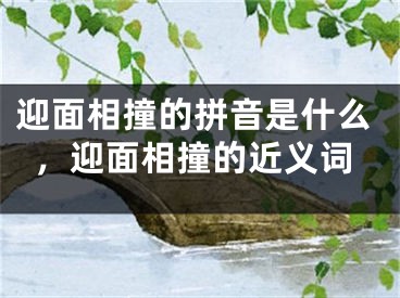 迎面相撞的拼音是什么，迎面相撞的近义词