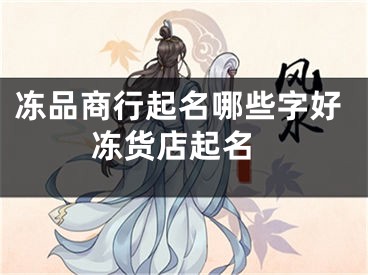 冻品商行起名哪些字好 冻货店起名
