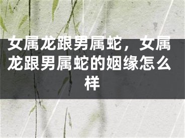 女属龙跟男属蛇，女属龙跟男属蛇的姻缘怎么样