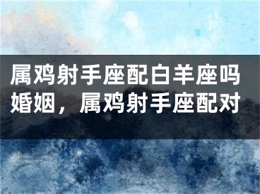 属鸡射手座配白羊座吗婚姻，属鸡射手座配对