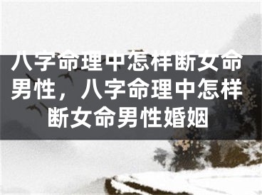 八字命理中怎样断女命男性，八字命理中怎样断女命男性婚姻