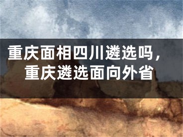 重庆面相四川遴选吗,重庆遴选面向外省