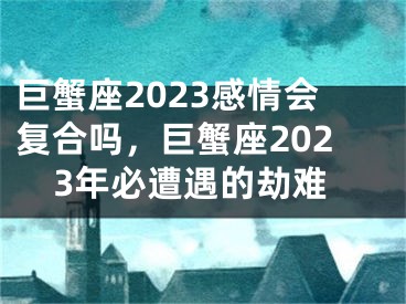 巨蟹座2023感情会复合吗，巨蟹座2023年必遭遇的劫难