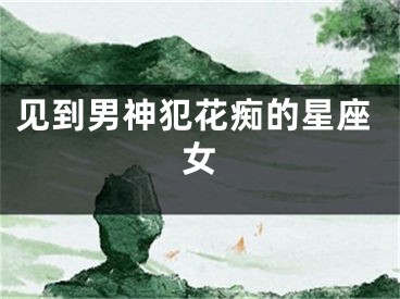 见到男神犯花痴的星座女