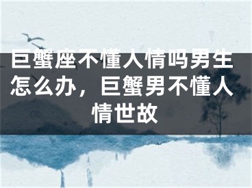 巨蟹座不懂人情吗男生怎么办，巨蟹男不懂人情世故