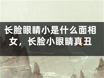 长脸眼睛小是什么面相女，长脸小眼睛真丑