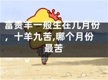 富贵羊一般生在几月份，十羊九苦,哪个月份最苦