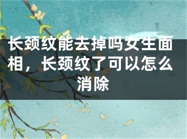 长颈纹能去掉吗女生面相，长颈纹了可以怎么消除