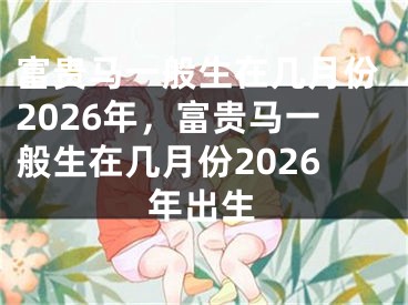 富贵马一般生在几月份2026年，富贵马一般生在几月份2026年出生