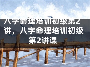 八字命理培训初级第2讲,八字命理培训初级第2讲课