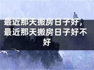 最近那天搬房日子好，最近那天搬房日子好不好