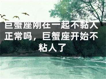 巨蟹座刚在一起不黏人正常吗，巨蟹座开始不粘人了