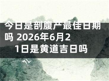 今日是剖腹产最佳日期吗 2026年6月21日是黄道吉日吗