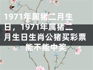 1971年属猪二月生日，1971年属猪二月生日生肖公猪买彩票能不能中奖