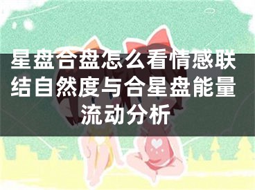 星盘合盘怎么看情感联结自然度与合星盘能量流动分析
