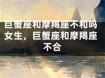 巨蟹座和摩羯座不和吗女生，巨蟹座和摩羯座不合