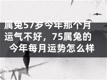 属兔57岁今年那个月运气不好,75属兔的今年每月运势怎么样