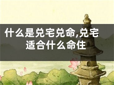 什么是兑宅兑命,兑宅适合什么命住
