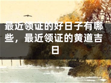 最近领证的好日子有哪些,最近领证的黄道吉日
