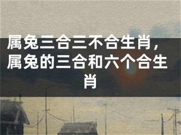 属兔三合三不合生肖,属兔的三合和六个合生肖