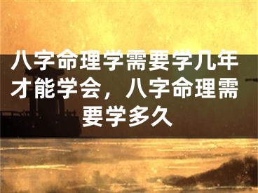八字命理学需要学几年才能学会，八字命理需要学多久
