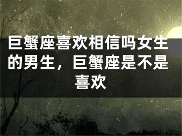 巨蟹座喜欢相信吗女生的男生，巨蟹座是不是喜欢