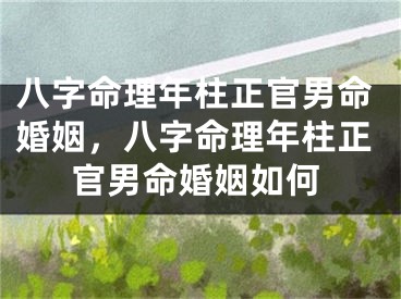 八字命理年柱正官男命婚姻，八字命理年柱正官男命婚姻如何