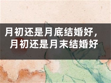 月初还是月底结婚好,月初还是月末结婚好