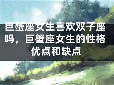 巨蟹座女生喜欢双子座吗，巨蟹座女生的性格优点和缺点