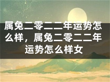 属兔二零二二年运势怎么样,属兔二零二二年运势怎么样女