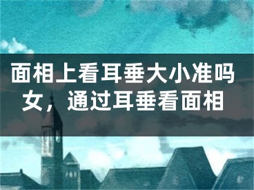 面相上看耳垂大小准吗女，通过耳垂看面相