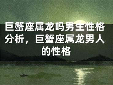 巨蟹座属龙吗男生性格分析，巨蟹座属龙男人的性格