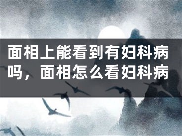 面相上能看到有妇科病吗,面相怎么看妇科病