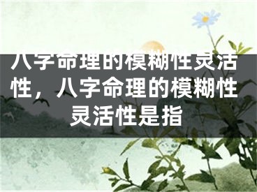 八字命理的模糊性灵活性,八字命理的模糊性灵活性是指