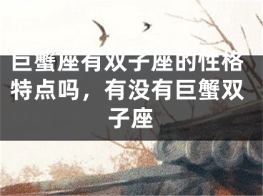 巨蟹座有双子座的性格特点吗,有没有巨蟹双子座