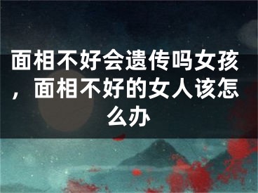 面相不好会遗传吗女孩,面相不好的女人该怎么办