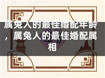 属兔人的最佳婚配年龄，属兔人的最佳婚配属相