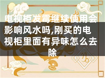 电视柜发霉继续使用会影响风水吗,刚买的电视柜里面有异味怎么去除
