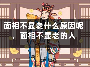 面相不显老什么原因呢,面相不显老的人