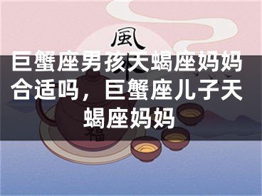巨蟹座男孩天蝎座妈妈合适吗,巨蟹座儿子天蝎座妈妈
