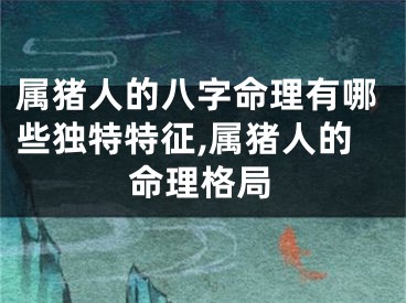 属猪人的八字命理有哪些独特特征,属猪人的命理格局