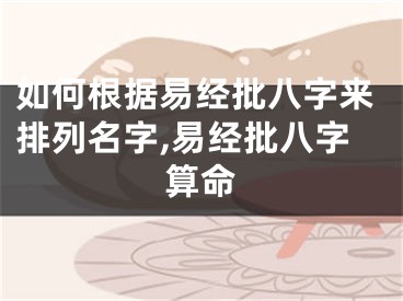 如何根据易经批八字来排列名字,易经批八字算命