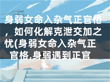 身弱女命入杂气正官格,如何化解克泄交加之忧(身弱女命入杂气正官格,身弱遇到正官