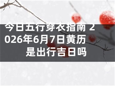 今日五行穿衣指南 2026年6月7日黄历是出行吉日吗