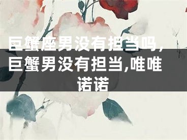 巨蟹座男没有担当吗,巨蟹男没有担当,唯唯诺诺