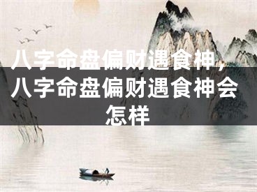 八字命盘偏财遇食神，八字命盘偏财遇食神会怎样