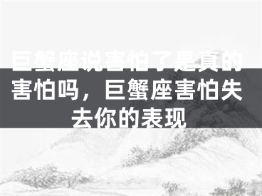巨蟹座说害怕了是真的害怕吗,巨蟹座害怕失去你的表现