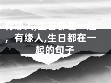 有缘人,生日都在一起,有缘人,生日都在一起的句子